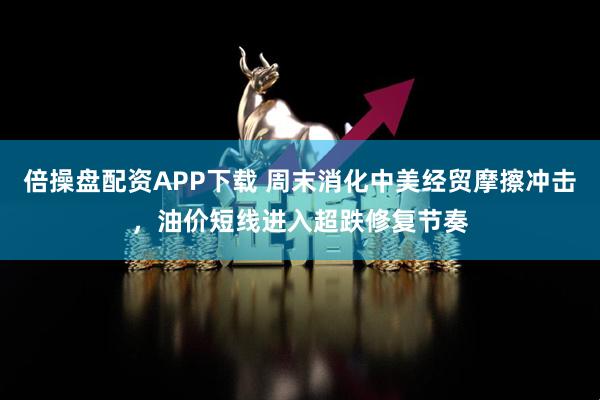 倍操盘配资APP下载 周末消化中美经贸摩擦冲击，油价短线进入超跌修复节奏