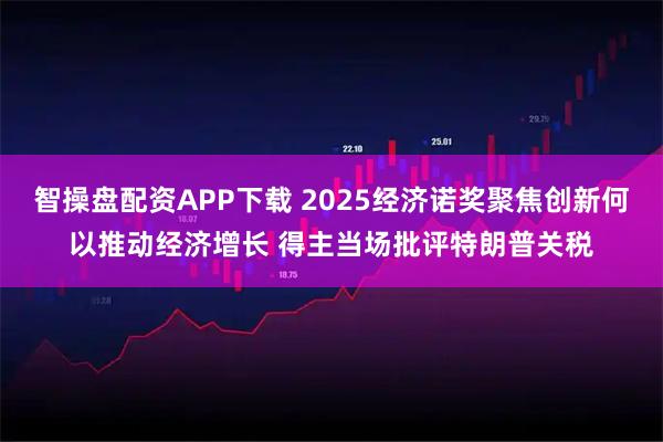 智操盘配资APP下载 2025经济诺奖聚焦创新何以推动经济增长 得主当场批评特朗普关税