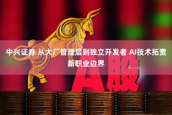 中兴证券 从大厂管理层到独立开发者 AI技术拓宽新职业边界