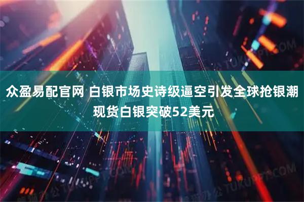 众盈易配官网 白银市场史诗级逼空引发全球抢银潮 现货白银突破52美元