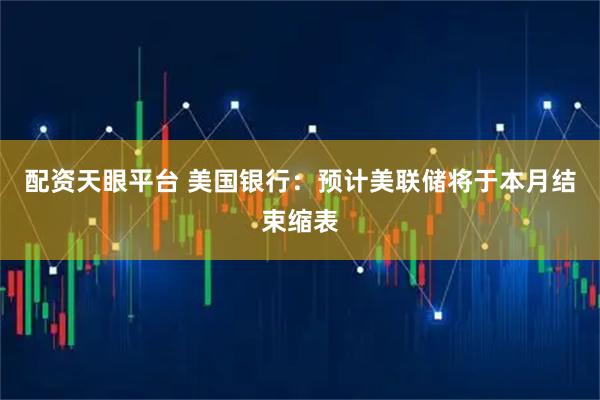 配资天眼平台 美国银行：预计美联储将于本月结束缩表