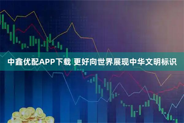 中鑫优配APP下载 更好向世界展现中华文明标识