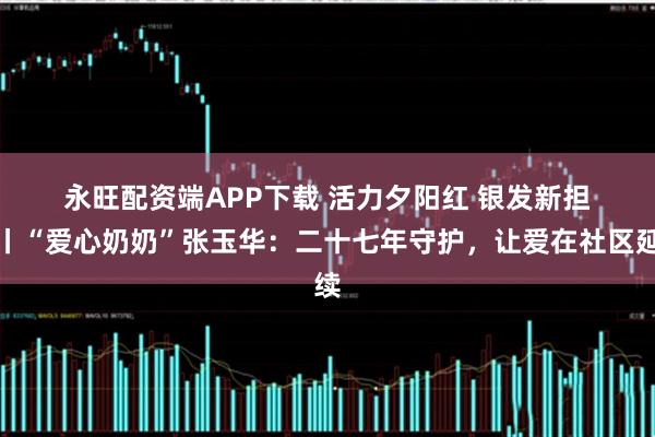 永旺配资端APP下载 活力夕阳红&#32;银发新担当丨“爱心奶奶”张玉华：二十七年守护，让爱在社区延续