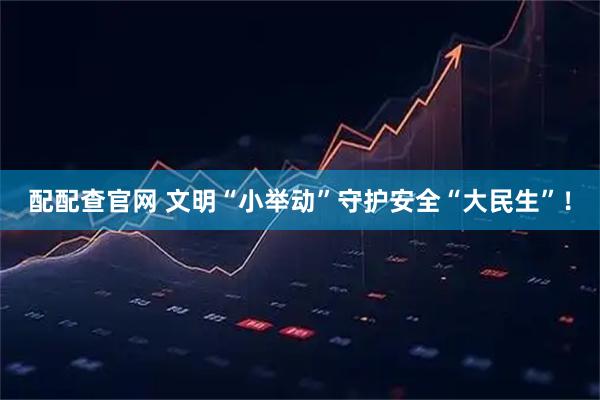 配配查官网 文明“小举动”守护安全“大民生”！