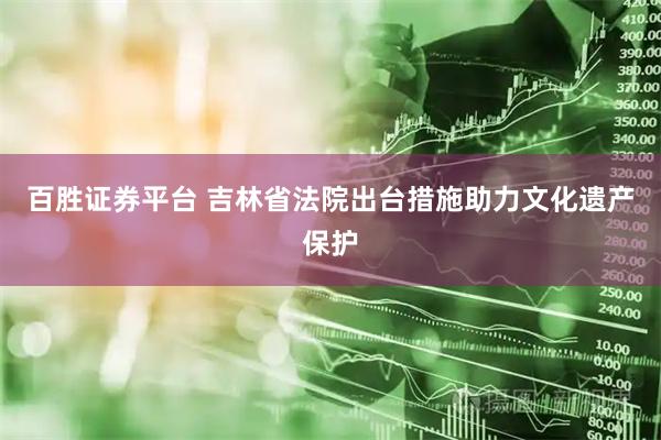 百胜证券平台 吉林省法院出台措施助力文化遗产保护
