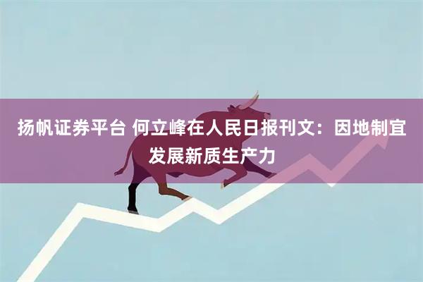 扬帆证券平台 何立峰在人民日报刊文：因地制宜发展新质生产力
