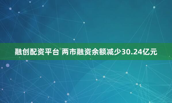 融创配资平台 两市融资余额减少30.24亿元
