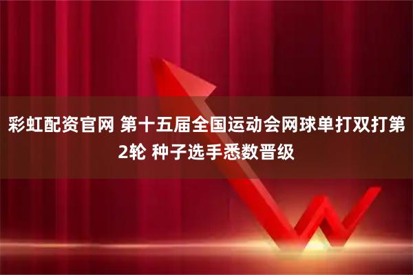 彩虹配资官网 第十五届全国运动会网球单打双打第2轮 种子选手悉数晋级