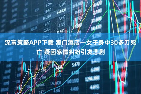 深富策略APP下载 澳门酒店一女子身中30多刀死亡 疑因感情纠纷引发悲剧