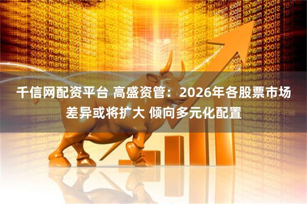千信网配资平台 高盛资管：2026年各股票市场差异或将扩大 倾向多元化配置