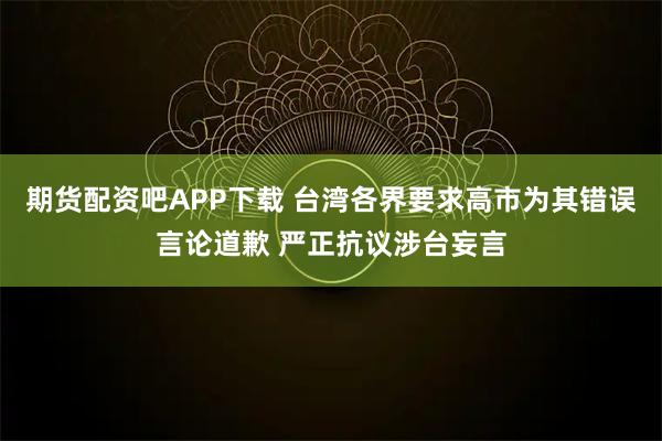 期货配资吧APP下载 台湾各界要求高市为其错误言论道歉 严正抗议涉台妄言