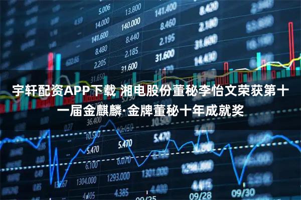 宇轩配资APP下载 湘电股份董秘李怡文荣获第十一届金麒麟·金牌董秘十年成就奖