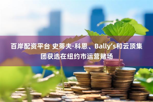 百岸配资平台 史蒂夫·科恩、Bally’s和云顶集团获选在纽约市运营赌场