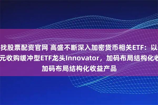 找股票配资官网 高盛不断深入加密货币相关ETF:以20亿美元收购缓冲型ETF龙头Innovator,加码布局结构化收益产品