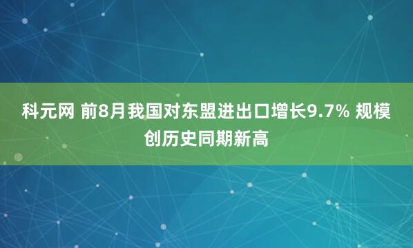 科元网 前8月我国对东盟进出口增长9.7% 规模创历史同期新高