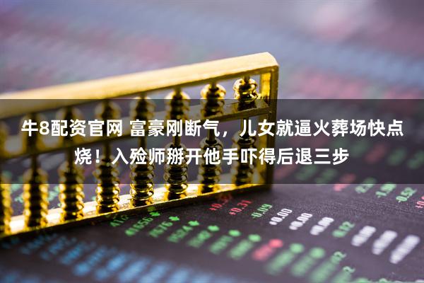 牛8配资官网 富豪刚断气,儿女就逼火葬场快点烧!入殓师掰开他手吓得后退三步