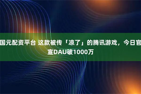 国元配资平台 这款被传「凉了」的腾讯游戏,今日官宣DAU破1000万