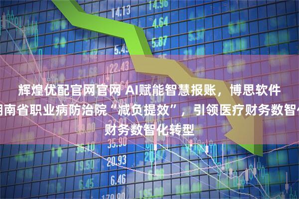 辉煌优配官网官网 AI赋能智慧报账,博思软件助力湖南省职业病防治院“减负提效”,引领医疗财务数智化转型