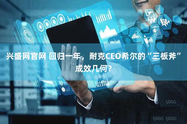 兴盛网官网 回归一年，耐克CEO希尔的“三板斧”成效几何？