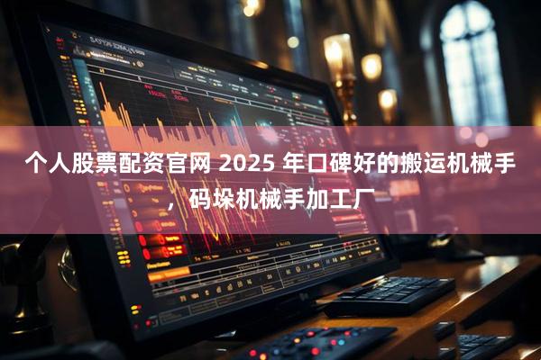 个人股票配资官网 2025 年口碑好的搬运机械手，码垛机械手加工厂