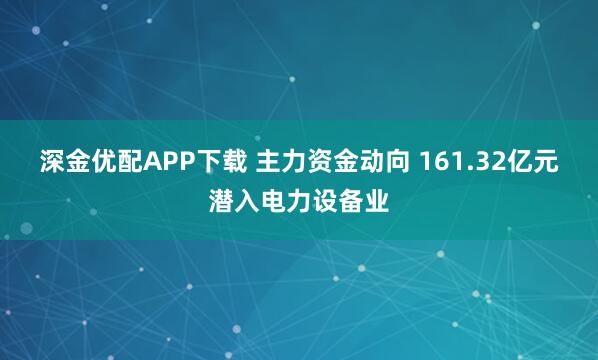 深金优配APP下载 主力资金动向 161.32亿元潜入电力设备业