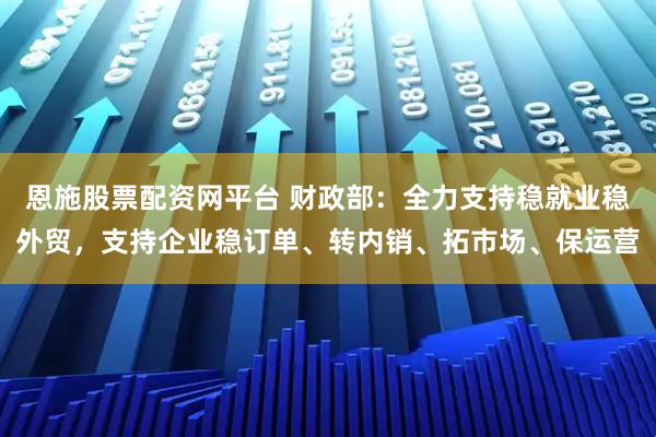 恩施股票配资网平台 财政部：全力支持稳就业稳外贸，支持企业稳订单、转内销、拓市场、保运营