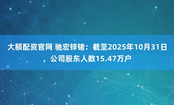 大额配资官网 驰宏锌锗：截至2025年10月31日，公司股东人数15.47万户