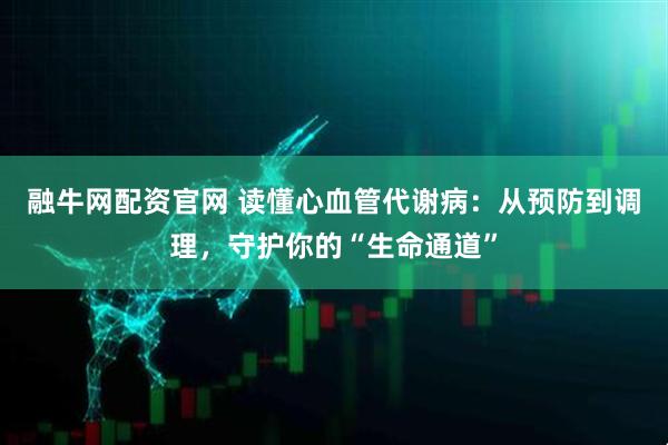 融牛网配资官网 读懂心血管代谢病：从预防到调理，守护你的“生命通道”