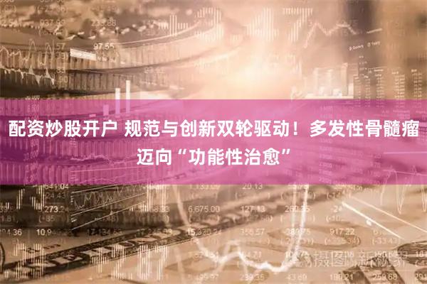 配资炒股开户 规范与创新双轮驱动！多发性骨髓瘤迈向“功能性治愈”