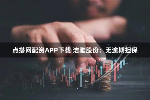 点搭网配资APP下载 洁雅股份：无逾期担保
