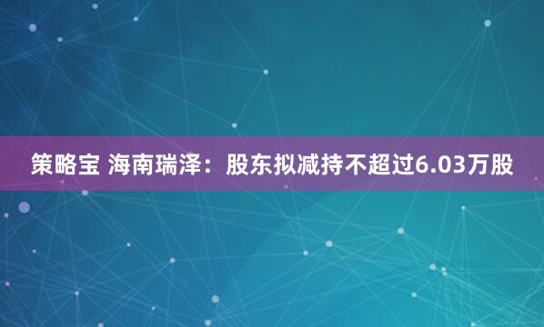 策略宝 海南瑞泽：股东拟减持不超过6.03万股