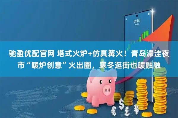 驰盈优配官网 塔式火炉+仿真篝火！青岛濠洼夜市“暖炉创意”火出圈，寒冬逛街也暖融融