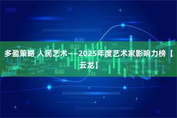 多盈策略 人民艺术——2025年度艺术家影响力榜【云龙】