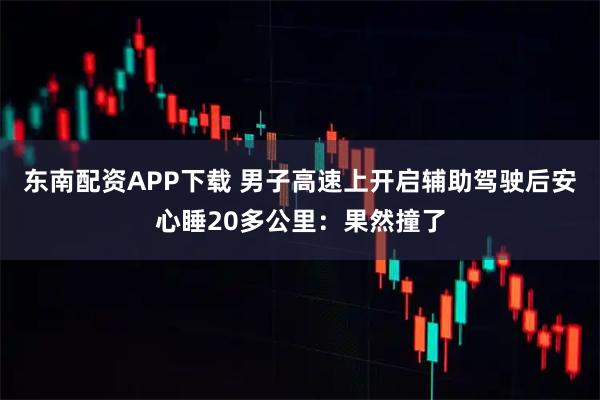 东南配资APP下载 男子高速上开启辅助驾驶后安心睡20多公里：果然撞了