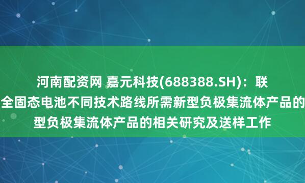 河南配资网 嘉元科技(688388.SH)：联动下游企业同步进行全固态电池不同技术路线所需新型负极集流体产品的相关研究及送样工作