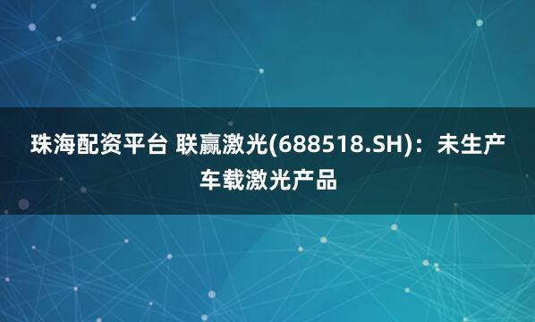 珠海配资平台 联赢激光(688518.SH)：未生产车载激光产品