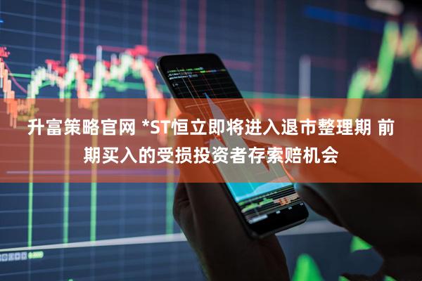 升富策略官网 *ST恒立即将进入退市整理期 前期买入的受损投资者存索赔机会