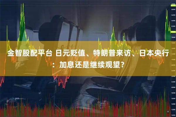 金智股配平台 日元贬值、特朗普来访、日本央行：加息还是继续观望？
