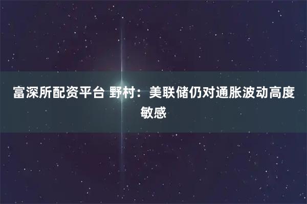 富深所配资平台 野村：美联储仍对通胀波动高度敏感