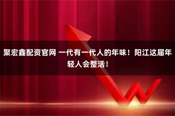 聚宏鑫配资官网 一代有一代人的年味！阳江这届年轻人会整活！