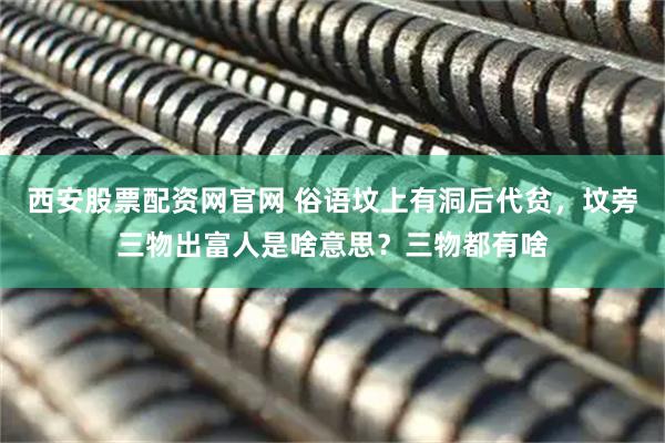 西安股票配资网官网 俗语坟上有洞后代贫，坟旁三物出富人是啥意思？三物都有啥