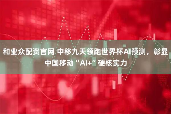 和业众配资官网 中移九天领跑世界杯AI预测，彰显中国移动“AI+”硬核实力