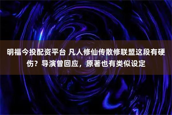 明福今投配资平台 凡人修仙传散修联盟这段有硬伤？导演曾回应，原著也有类似设定