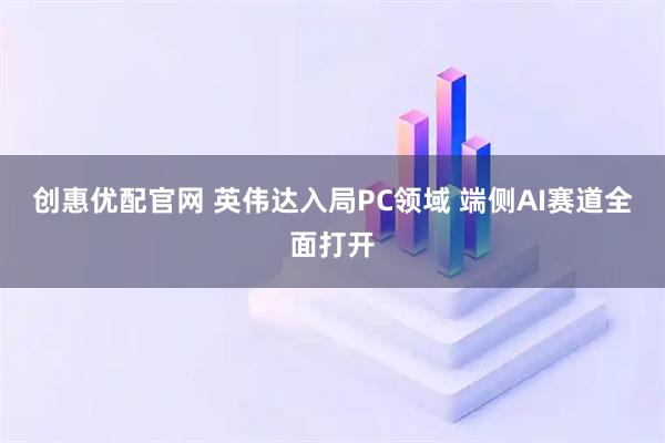 创惠优配官网 英伟达入局PC领域 端侧AI赛道全面打开